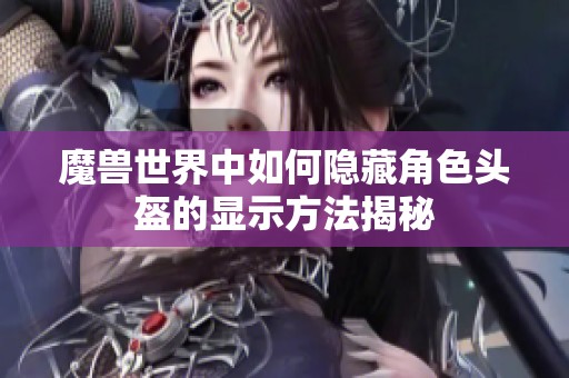 魔兽世界中如何隐藏角色头盔的显示方法揭秘