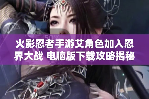 火影忍者手游艾角色加入忍界大战 电脑版下载攻略揭秘