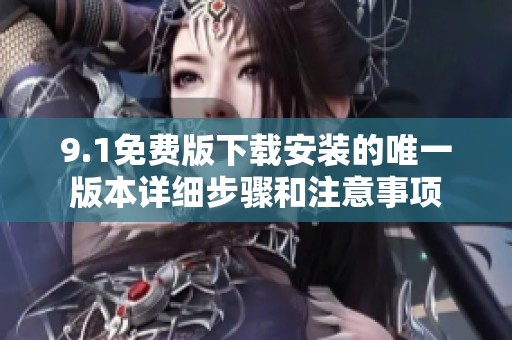 9.1免费版下载安装的唯一版本详细步骤和注意事项