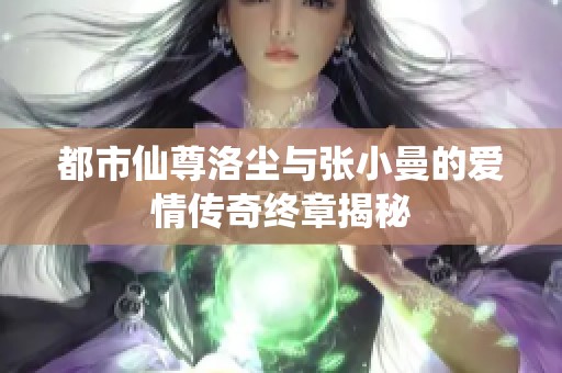 都市仙尊洛尘与张小曼的爱情传奇终章揭秘