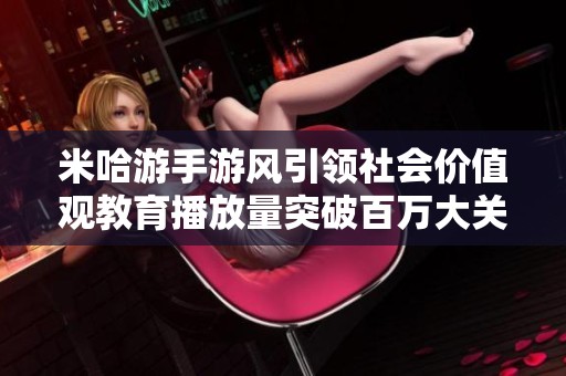 米哈游手游风引领社会价值观教育播放量突破百万大关