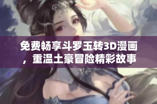 免费畅享斗罗玉转3D漫画，重温土豪冒险精彩故事