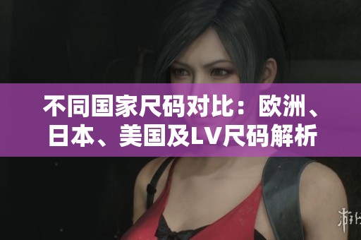 不同国家尺码对比：欧洲、日本、美国及LV尺码解析