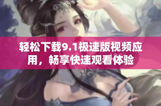 轻松下载9.1极速版视频应用，畅享快速观看体验