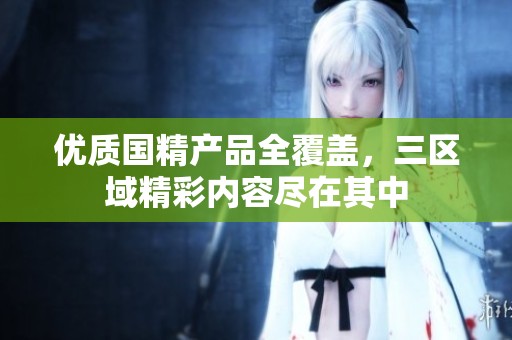 优质国精产品全覆盖，三区域精彩内容尽在其中