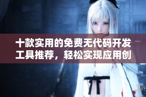 十款实用的免费无代码开发工具推荐，轻松实现应用创作