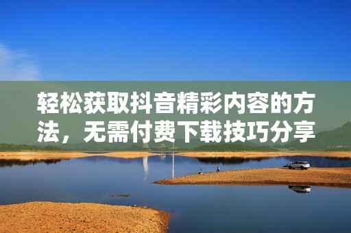 轻松获取抖音精彩内容的方法，无需付费下载技巧分享