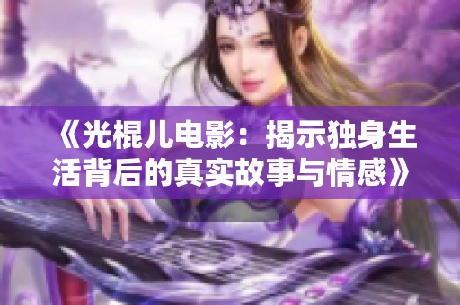 《光棍儿电影：揭示独身生活背后的真实故事与情感》