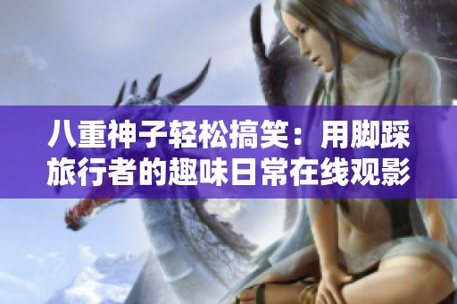 八重神子轻松搞笑：用脚踩旅行者的趣味日常在线观影推荐