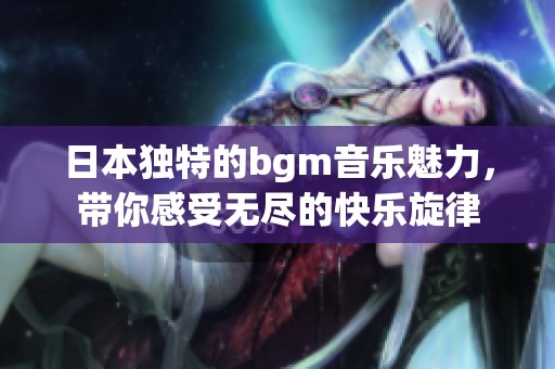 日本独特的bgm音乐魅力，带你感受无尽的快乐旋律