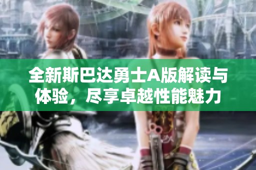 全新斯巴达勇士A版解读与体验，尽享卓越性能魅力