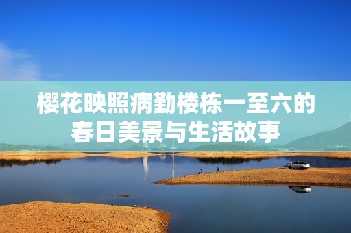 樱花映照病勤楼栋一至六的春日美景与生活故事