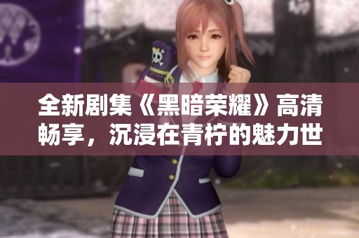 全新剧集《黑暗荣耀》高清畅享，沉浸在青柠的魅力世界中