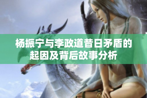 杨振宁与李政道昔日矛盾的起因及背后故事分析