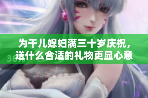 为干儿媳妇满三十岁庆祝，送什么合适的礼物更显心意