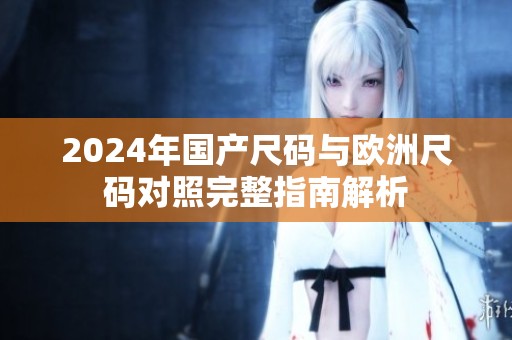 2024年国产尺码与欧洲尺码对照完整指南解析