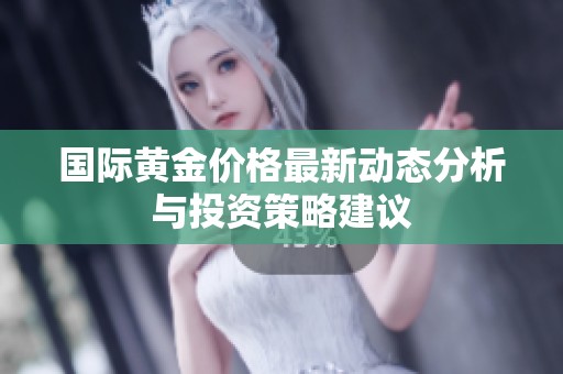 国际黄金价格最新动态分析与投资策略建议