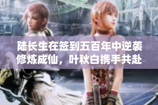 陆长生在签到五百年中逆袭修炼成仙，叶秋白携手共赴未来