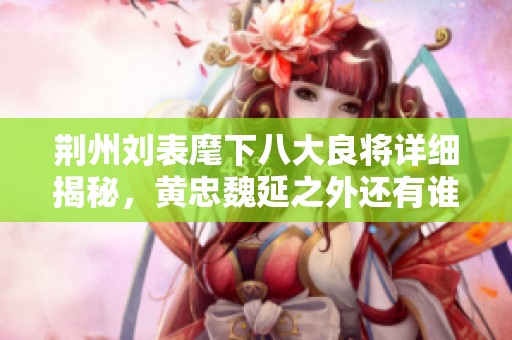 荆州刘表麾下八大良将详细揭秘，黄忠魏延之外还有谁？