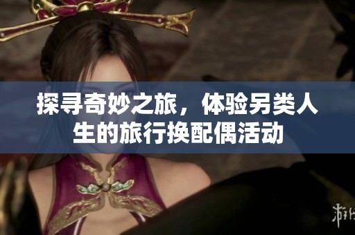 探寻奇妙之旅，体验另类人生的旅行换配偶活动