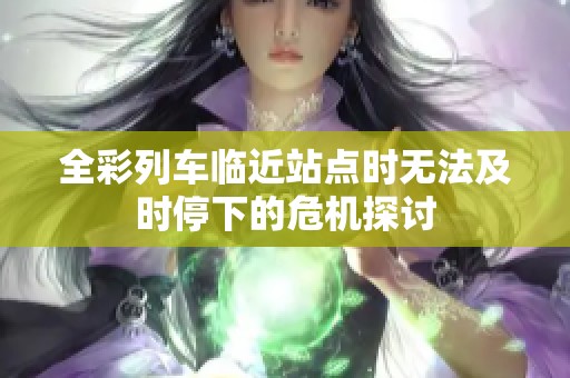 全彩列车临近站点时无法及时停下的危机探讨