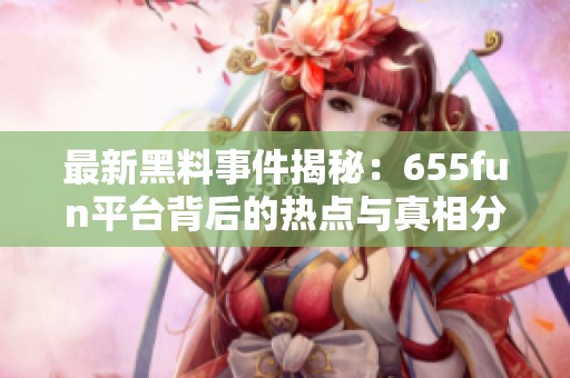最新黑料事件揭秘：655fun平台背后的热点与真相分析