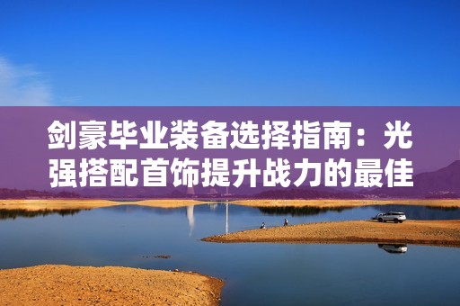 剑豪毕业装备选择指南：光强搭配首饰提升战力的最佳策略