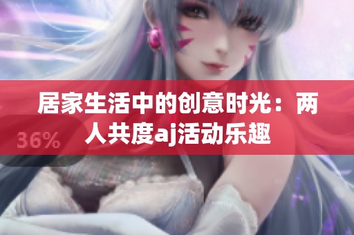 居家生活中的创意时光：两人共度aj活动乐趣