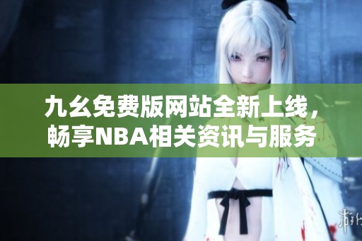 九幺免费版网站全新上线，畅享NBA相关资讯与服务