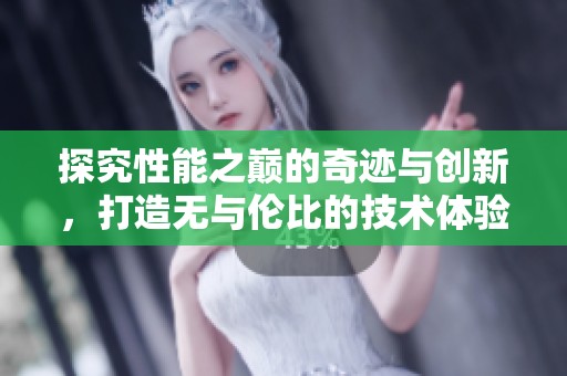 探究性能之巅的奇迹与创新，打造无与伦比的技术体验