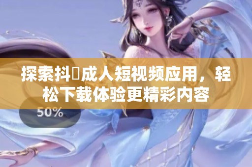 探索抖抈成人短视频应用，轻松下载体验更精彩内容