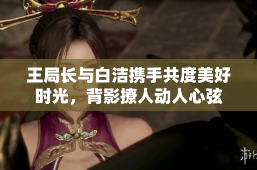 王局长与白洁携手共度美好时光，背影撩人动人心弦