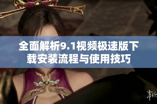 全面解析9.1视频极速版下载安装流程与使用技巧