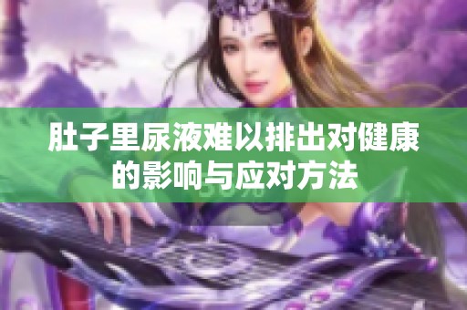 肚子里尿液难以排出对健康的影响与应对方法