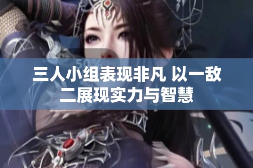 三人小组表现非凡 以一敌二展现实力与智慧