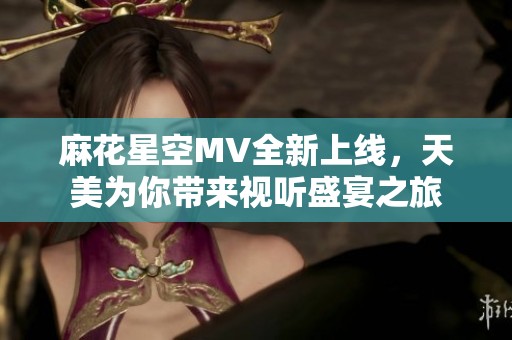 麻花星空MV全新上线，天美为你带来视听盛宴之旅
