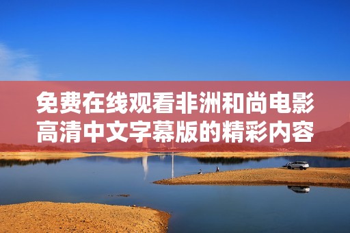 免费在线观看非洲和尚电影高清中文字幕版的精彩内容揭秘