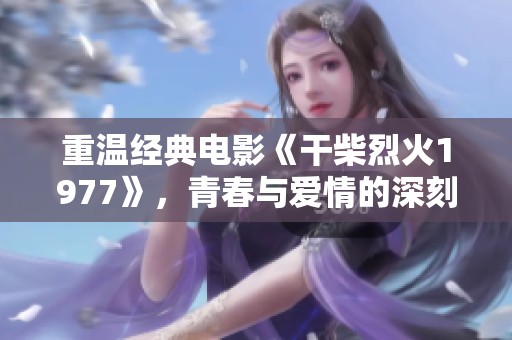 重温经典电影《干柴烈火1977》，青春与爱情的深刻探讨