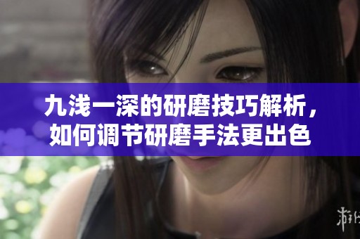 九浅一深的研磨技巧解析，如何调节研磨手法更出色