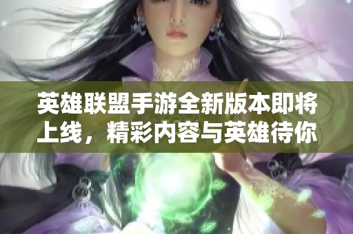 英雄联盟手游全新版本即将上线，精彩内容与英雄待你探索