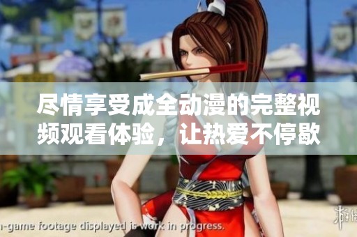 尽情享受成全动漫的完整视频观看体验，让热爱不停歇