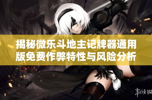 揭秘微乐斗地主记牌器通用版免费作弊特性与风险分析
