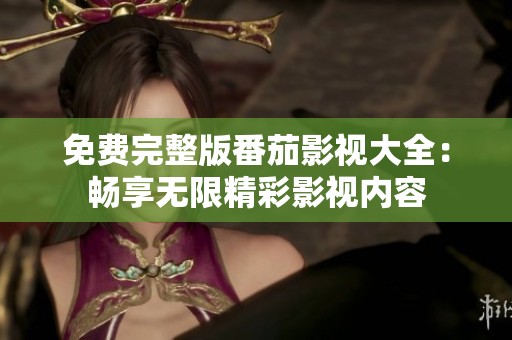 免费完整版番茄影视大全：畅享无限精彩影视内容