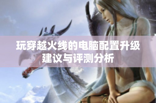 玩穿越火线的电脑配置升级建议与评测分析
