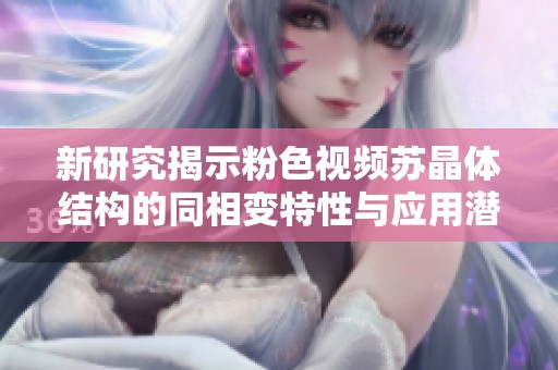 新研究揭示粉色视频苏晶体结构的同相变特性与应用潜力
