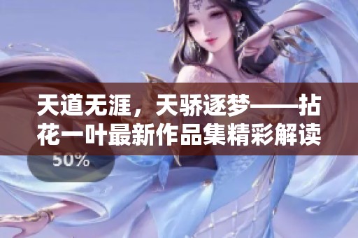 天道无涯，天骄逐梦——拈花一叶最新作品集精彩解读