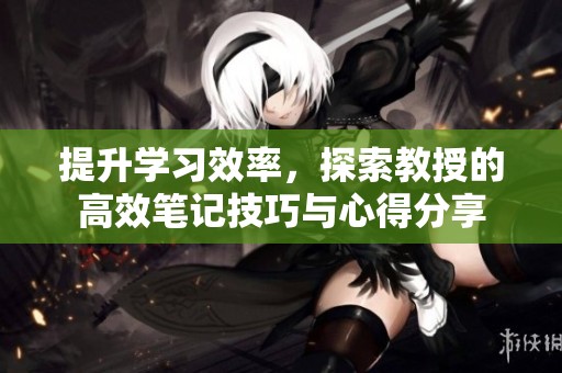 提升学习效率，探索教授的高效笔记技巧与心得分享