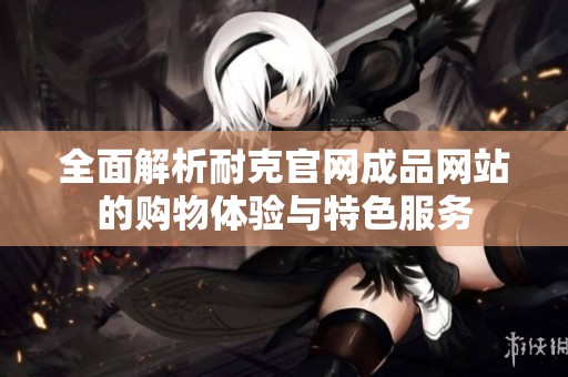 全面解析耐克官网成品网站的购物体验与特色服务