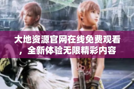 大地资源官网在线免费观看，全新体验无限精彩内容