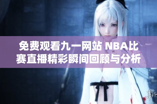 免费观看九一网站 NBA比赛直播精彩瞬间回顾与分析